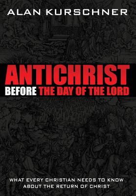 Antichrist Before the Day of the Lord: What Every Christian Needs to Know about the Return of Christ - Kurschner, Alan E