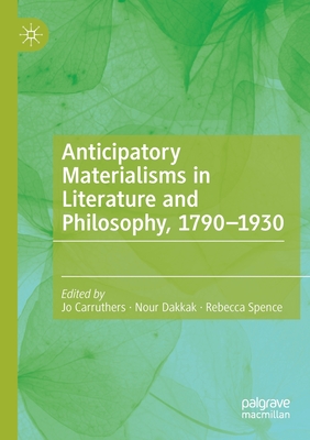 Anticipatory Materialisms in Literature and Philosophy, 1790-1930 - Carruthers, Jo (Editor), and Dakkak, Nour (Editor), and Spence, Rebecca (Editor)