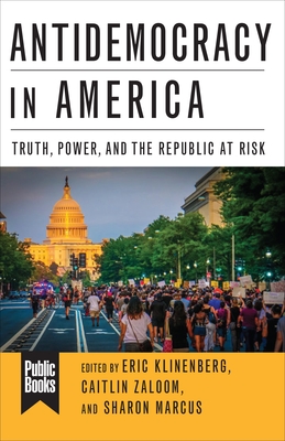 Antidemocracy in America: Truth, Power, and the Republic at Risk - Klinenberg, Eric (Editor), and Marcus, Sharon (Editor), and Zaloom, Caitlin (Editor)