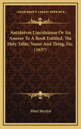 Antidotvm Lincolniense or an Answer to a Book Entitled, the Holy Table, Name and Thing, Etc. (1637)