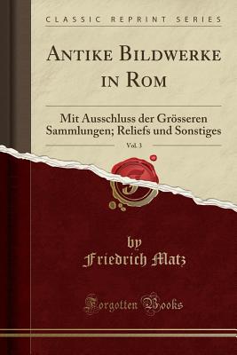 Antike Bildwerke in ROM, Vol. 3: Mit Ausschluss Der Grosseren Sammlungen; Reliefs Und Sonstiges (Classic Reprint) - Matz, Friedrich
