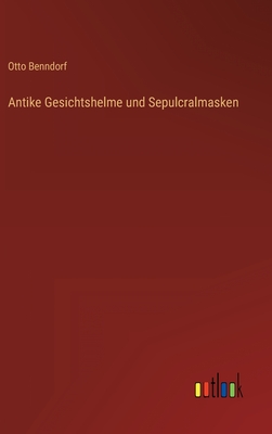 Antike Gesichtshelme und Sepulcralmasken - Benndorf, Otto