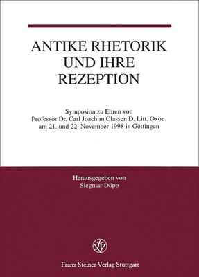 Antike Rhetorik Und Ihre Rezeption: Symposion Zu Ehren Von Professor Dr. Carl Joachim Classen D. Litt. Oxon. Am 21. Und 22. November 1998 in Gottingen - Classen, Carl Joachim, and Dopp, Siegmar (Editor)