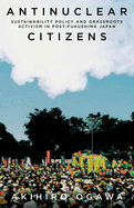 Antinuclear Citizens: Sustainability Policy and Grassroots Activism in Post-Fukushima Japan