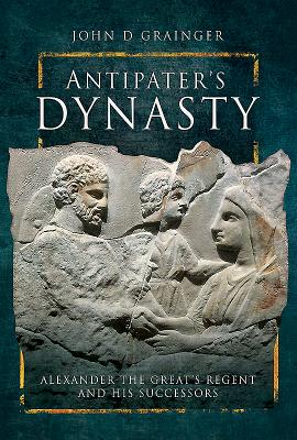 Antipater's Dynasty: Alexander the Great's Regent and his Successors - D, Grainger, John
