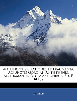 Antiphontis Orationes Et Fragmenta, Adiunctis Gorgiae, Antisthenis, Alcidamantis Declamationibus, Ed. F. Blass - Antiphon