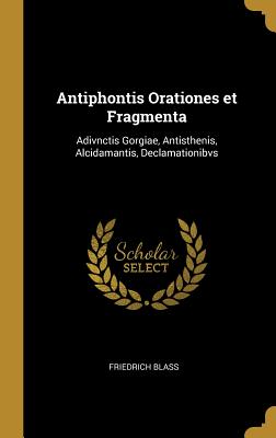 Antiphontis Orationes et Fragmenta: Adivnctis Gorgiae, Antisthenis, Alcidamantis, Declamationibvs - Blass, Friedrich