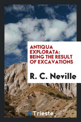 Antiqua Explorata: Being the Result of Excavations Made ... in and about the ... - Neville, R C