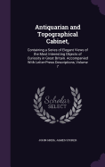 Antiquarian and Topographical Cabinet,: Containing a Series of Elegant Views of the Most Interesting Objects of Curiosity in Great Britain. Accompanied with Letter-Press Descriptions