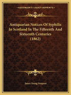 Antiquarian Notices Of Syphilis In Scotland In The Fifteenth And Sixteenth Centuries (1862)