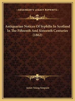 Antiquarian Notices of Syphilis in Scotland in the Fifteenth and Sixteenth Centuries (1862) - Simpson, James Young