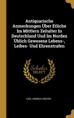 Antiquarische Anmerkungen ?ber Etliche Im Mittlern Zeitalter in Deutschland Und Im Norden ?blich Gewesene Lebens-, Leibes- Und Ehrenstrafen - Dreyer, Carl Henrich