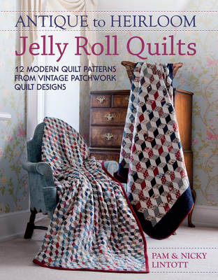 Antique to Heirloom Jelly Roll Quilts: Stunning Ways to Make Modern Vintage Patchwork Quilts - Lintott, Nicky, and Lintott, Pam