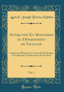 Antiquit?s Et Monumens Du D?partement de Vaucluse, Vol. 1: Contenant l'Histoire Des Cavares Et Du Passage d'Annibal Par Le D?partement de Vaucluse (Classic Reprint)