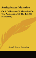 Antiquitates Manniae: Or A Collection Of Memoirs On The Antiquities Of The Isle Of Man (1868)