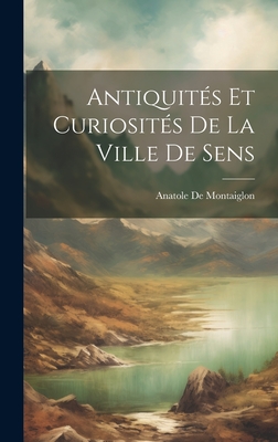 Antiquites Et Curiosites de La Ville de Sens - de Montaiglon, Anatole