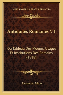 Antiquites Romaines V1: Ou Tableau Des Moeurs, Usages Et Institutions Des Romains (1818) - Adam, Alexander