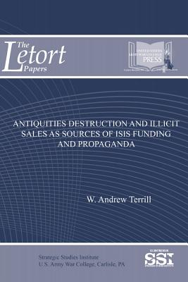 Antiquities Destruction and Illicit Sales as Sources of ISIS Funding and Propaganda - Terrill, Andrew, and U S Army War College Press