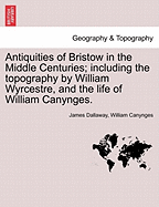 Antiquities of Bristow in the Middle Centuries; Including the Topography by William Wyrcestre, and the Life of William Canynges. - Dallaway, James, and Canynges, William