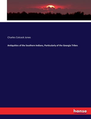 Antiquities of the Southern Indians, Particularly of the Georgia Tribes - Jones, Charles Colcock