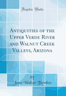 Antiquities of the Upper Verde River and Walnut Creek Valleys, Arizona (Classic Reprint)