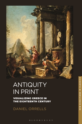 Antiquity in Print: Visualizing Greece in the Eighteenth Century - Orrells, Daniel, and Grin, Fiachra Mac (Editor), and Martindale, Charles (Editor)