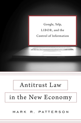 Antitrust Law in the New Economy: Google, Yelp, Libor, and the Control of Information - Patterson, Mark R
