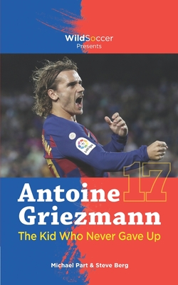 Antoine Griezmann the Kid Who Never Gave Up - Berg, Steve, and Part, Michael