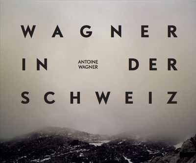 Antoine Wagner: Wagner in Der Schweiz - Wagner, Antoine, and Birkett, Michael (Text by), and Sommer, Andy (Text by)