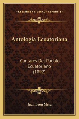 Antologia Ecuatoriana: Cantares Del Pueblo Ecuatoriano (1892) - Mera, Juan Leon