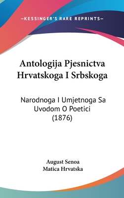 Antologija Pjesnictva Hrvatskoga I Srbskoga: Narodnoga I Umjetnoga Sa Uvodom O Poetici (1876) - Senoa, August, and Hrvatska, Matica (Illustrator)