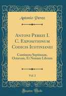 Antoni Perezi I. C. Expositionum Codicis Iustinianei, Vol. 2: Continens Septimum, Octavum, Et Nonum Librum (Classic Reprint)