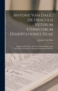 Antonii Van Dale... De Oraculis Veterum Ethnicorum Dissertationes Duae: Quarum Nunc Prior Agit De Eorum Origine Atque Auctoribus: Secunda De Ipsorum Duratione & Interitu