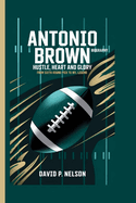 Antonio Brown Biography: Hustle, Heart and Glory: From Sixth-Round Pick to NFL Legend