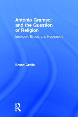 Antonio Gramsci and the Question of Religion: Ideology, Ethics, and Hegemony - Grelle, Bruce