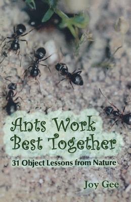 Ants Work Best Together: 31 Object Lessons From Nature - Gee, Joy
