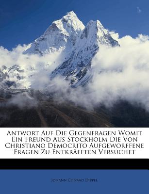 Antwort Auf Die Gegenfragen Womit Ein Freund Aus Stockholm Die Von Christiano Democrito Aufgeworffene Fragen Zu Entkrafften Versuchet - Dippel, Johann Conrad