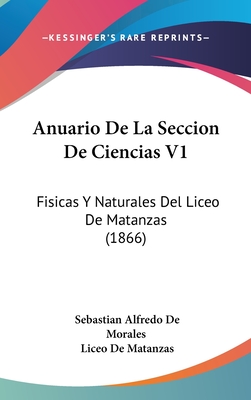 Anuario de La Seccion de Ciencias V1: Fisicas y Naturales del Liceo de Matanzas (1866) - De Morales, Sebastian Alfredo, and De Matanzas, Liceo