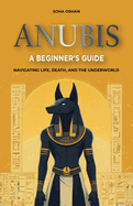 Anubis: A Beginner's Guide: Navigating Life, Death, and the Underworld