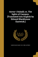 Anvar-I Suhaili; Or, the Lights of Canopus. [Translated Into English by Edward Blackhouse Eastwick.]