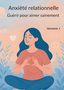 Anxi?t? relationnelle: Gu?rir pour aimer sainement