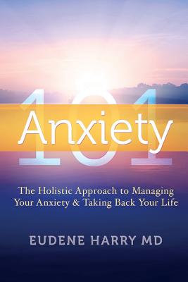 Anxiety 101-: The Holistic Approach to Managing Your Anxiety and Taking Your Life Back - Harry MD, Eudene