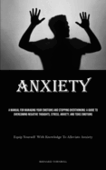 Anxiety: A Manual For Managing Your Emotions And Stopping Overthinking: A Guide To Overcoming Negative Thoughts, Stress, Anxiety, And Toxic Emotions (Equip Yourself With Knowledge To Alleviate Anxiety)