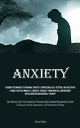 Anxiety: Acquire Techniques To Enhance Anxiety, Depression, Self-Esteem, And Cultivate A More Positive Mindset, Liberate Yourself From Mental Confinement With Cognitive Behavioral Therapy (Gain Mastery Over Your Cognitive Processes And Emotional...