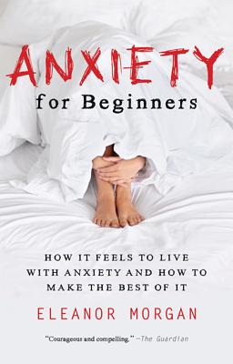 Anxiety for Beginners: How It Feels to Live with Anxiety and How to Make the Best of It - Morgan, Eleanor