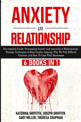 Anxiety in Relationship: 6 Books in 1: The complete Guide: Overcoming Anxiety, insecurity in Relationships, Therapy Techniques to Stop Couples Arguing, Why We Pick Difficult Partners, and How To Cope With Depression - Griffith, Katerina, and Griffith, Joseph