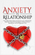 Anxiety In Relationship: How to Stop Feeling Jealous and Insecure in Love, Understand the Attachment Theory, Eliminate Negative Thinking and Fear of Abandonment, and Find Happiness in Love