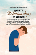 Anxiety In Relationship Secrets: A Superlative Guide To Understanding The Concepts Of Couple Therapy To Manage Anxiety, Jealousy, Insecurity, Attachment, Improve Communication, Overcome Conflicts