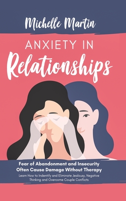 Anxiety in Relationships: Fear of Abandonment and Insecurity Often Cause Damage Without Therapy. Learn How to Identify and Eliminate Jealousy, Negative Thinking and Overcome Couple Conflicts - Martin, Michelle