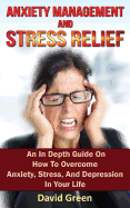 Anxiety Management and Stress Relief: An in Depth Guide on How to Overcome Anxiety, Stress, and Depression in Your Life